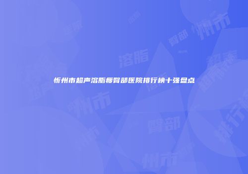 忻州市超声溶脂瘦臀部医院排行榜十强盘点
