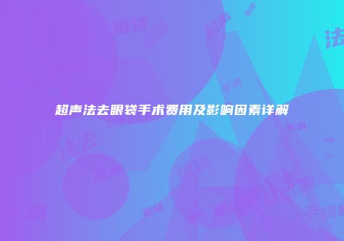 超声法去眼袋手术费用及影响因素详解
