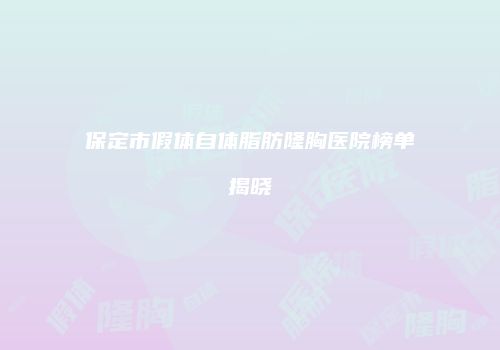 保定市假体自体脂肪隆胸医院榜单揭晓