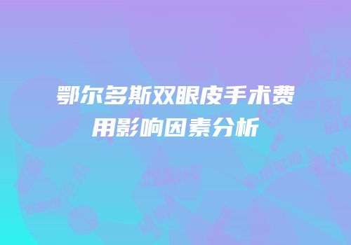鄂尔多斯双眼皮手术费用影响因素分析