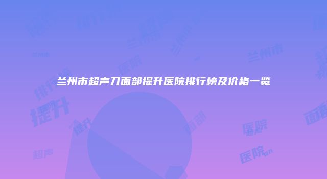 兰州市超声刀面部提升医院排行榜及价格一览