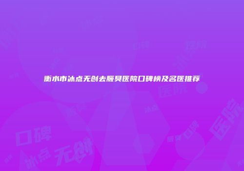 衡水市冰点无创去腋臭医院口碑榜及名医推荐