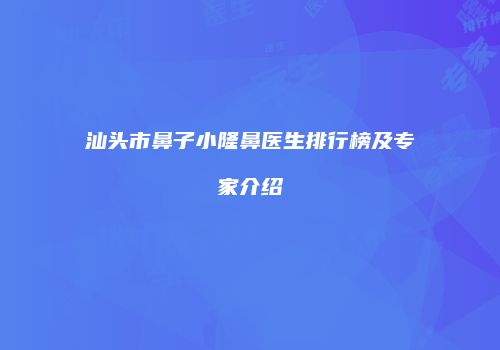 汕头市鼻子小隆鼻医生排行榜及专家介绍