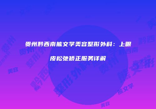 贵州黔西南熊文学美容整形外科：上眼皮松弛矫正服务详解
