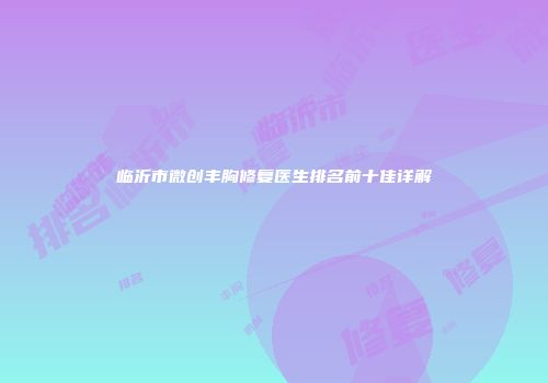 临沂市微创丰胸修复医生排名前十佳详解