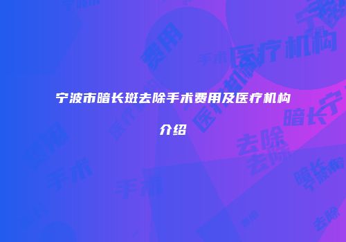 宁波市暗长斑去除手术费用及医疗机构介绍