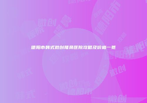 德阳市韩式微创隆鼻医院攻略及价格一览