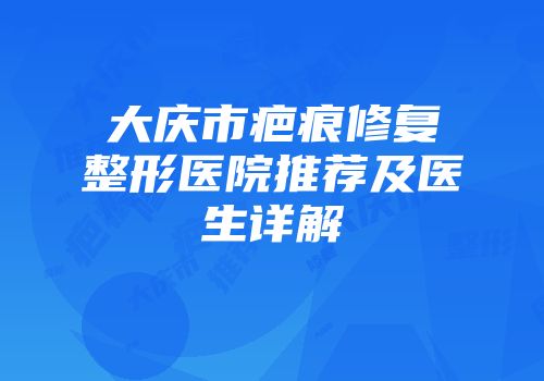 大庆市疤痕修复整形医院推荐及医生详解