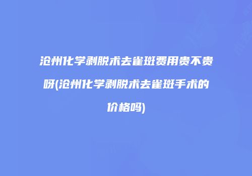 沧州化学剥脱术去雀斑费用贵不贵呀(沧州化学剥脱术去雀斑手术的价格吗)
