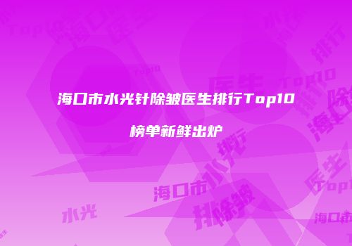 海口市水光针除皱医生排行Top10榜单新鲜出炉
