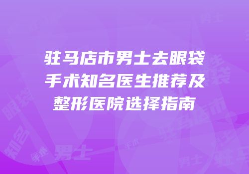 驻马店市男士去眼袋手术知名医生推荐及整形医院选择指南