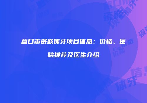 营口市瓷嵌体牙项目信息：价格、医院推荐及医生介绍