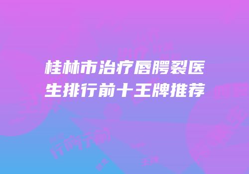 桂林市治疗唇腭裂医生排行前十王牌推荐