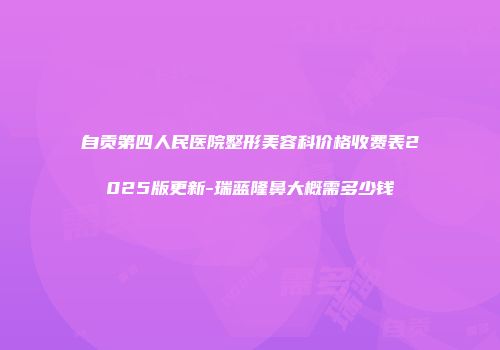 自贡第四人民医院整形美容科价格收费表2025版更新-瑞蓝隆鼻大概需多少钱