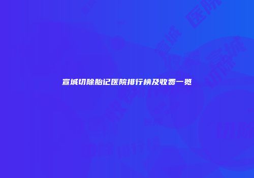 宣城切除胎记医院排行榜及收费一览