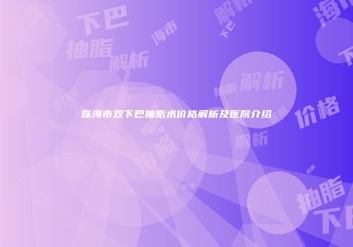 珠海市双下巴抽脂术价格解析及医院介绍