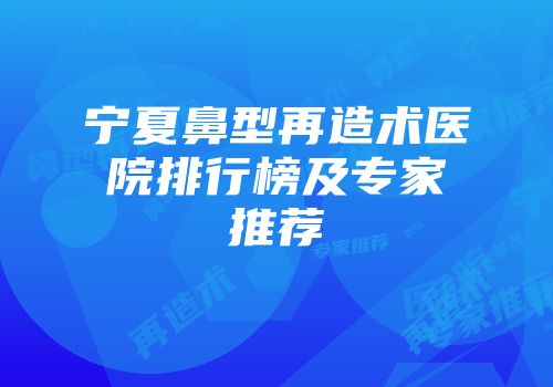 宁夏鼻型再造术医院排行榜及专家推荐