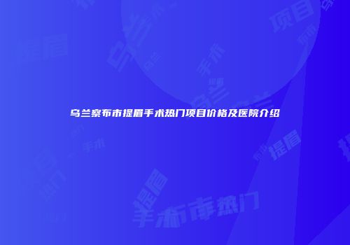 乌兰察布市提眉手术热门项目价格及医院介绍