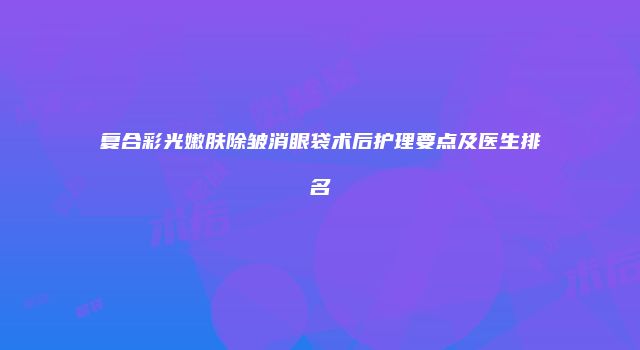 复合彩光嫩肤除皱消眼袋术后护理要点及医生排名