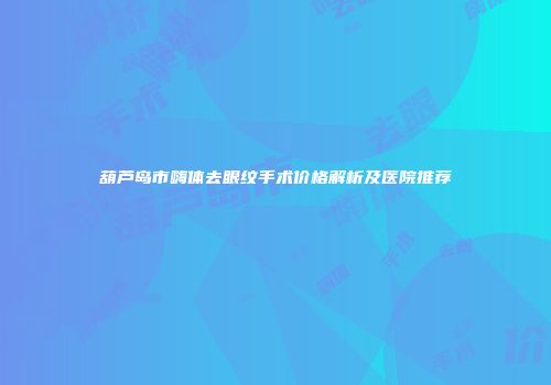 葫芦岛市嗨体去眼纹手术价格解析及医院推荐