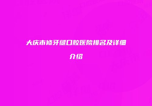 大庆市修牙缝口腔医院排名及详细介绍