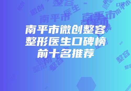 南平市微创整容整形医生口碑榜前十名推荐