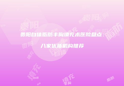 贵阳自体脂肪丰胸填充术医院盘点：八家优质机构推荐
