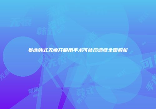 娄底韩式无痕开眼角手术可能后遗症全面解析