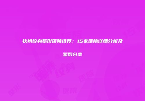 钦州纹身整形医院推荐：15家医院详细分析及案例分享