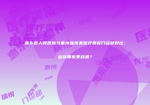惠东县人民医院与惠州瑞悦美医疗美容门诊部对比：选择哪家更合适？