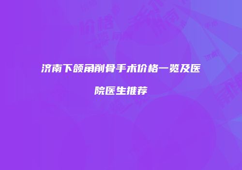 济南下颌角削骨手术价格一览及医院医生推荐