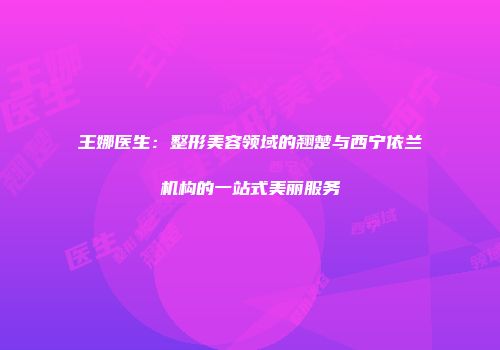 王娜医生：整形美容领域的翘楚与西宁依兰机构的一站式美丽服务