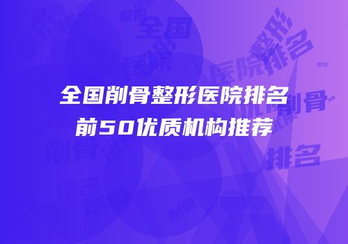 全国削骨整形医院排名前50优质机构推荐