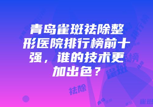 青岛雀斑祛除整形医院排行榜前十强，谁的技术更加出色？