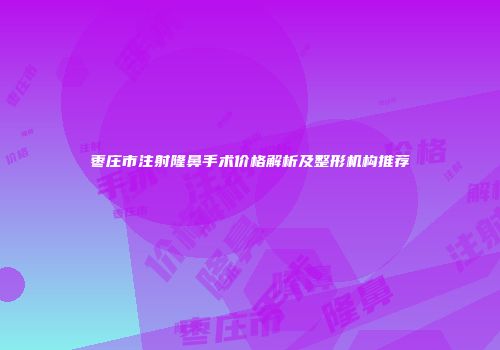 枣庄市注射隆鼻手术价格解析及整形机构推荐