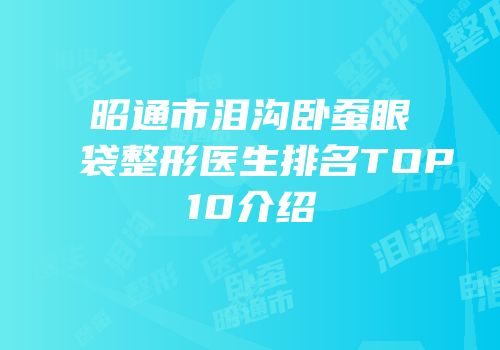昭通市泪沟卧蚕眼袋整形医生排名TOP10介绍
