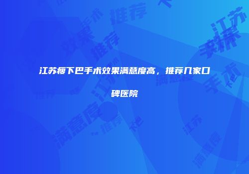 江苏瘦下巴手术效果满意度高，推荐几家口碑医院