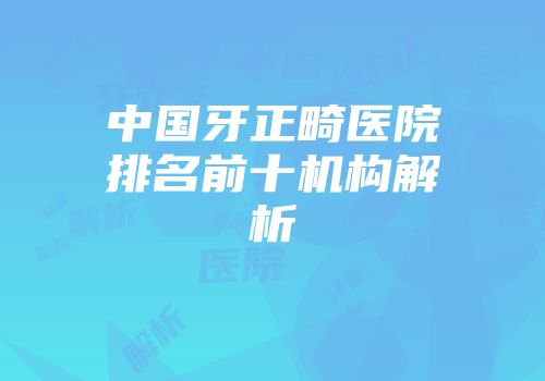 中国牙正畸医院排名前十机构解析