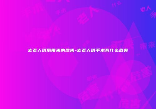 去老人斑后带来的危害-去老人斑手术有什么危害