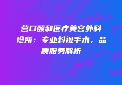 营口颐和医疗美容外科诊所：专业斜视手术，品质服务解析