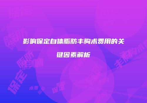 影响保定自体脂肪丰胸术费用的关键因素解析