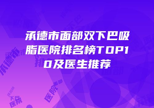 承德市面部双下巴吸脂医院排名榜TOP10及医生推荐