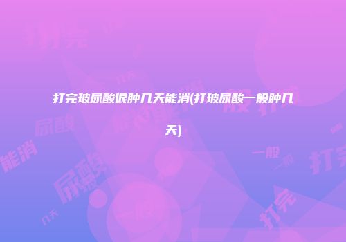 打完玻尿酸很肿几天能消(打玻尿酸一般肿几天)