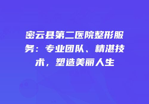 密云县第二医院整形服务：专业团队、精湛技术，塑造美丽人生