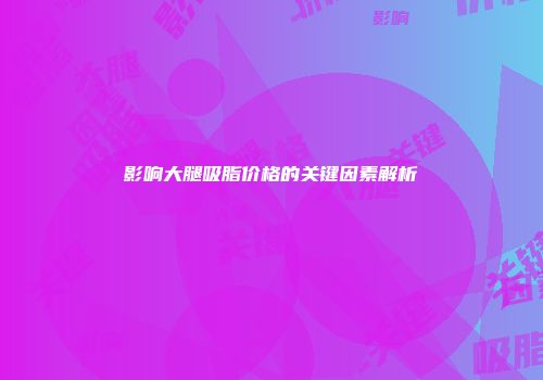 影响大腿吸脂价格的关键因素解析