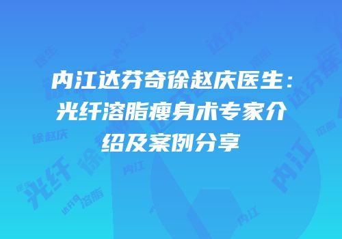 内江达芬奇徐赵庆医生：光纤溶脂瘦身术专家介绍及案例分享