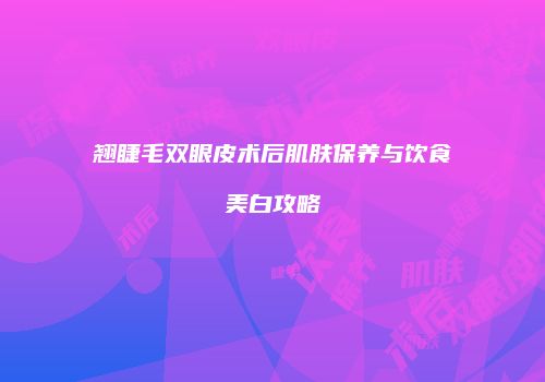 翘睫毛双眼皮术后肌肤保养与饮食美白攻略
