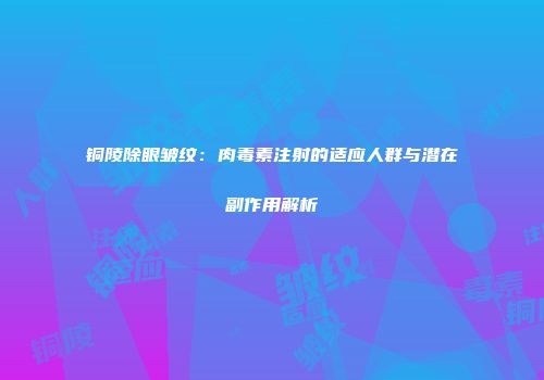铜陵除眼皱纹：肉毒素注射的适应人群与潜在副作用解析