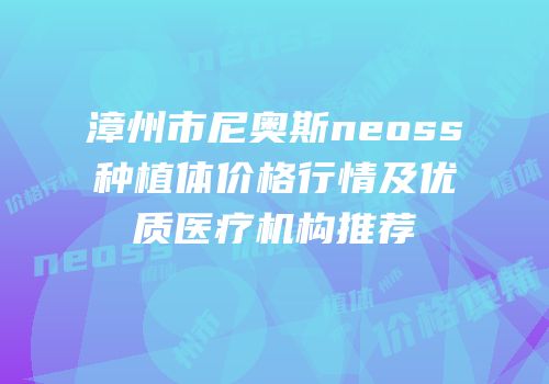 漳州市尼奥斯neoss种植体价格行情及优质医疗机构推荐