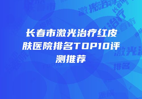 长春市激光治疗红皮肤医院排名TOP10评测推荐